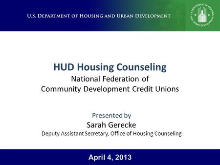 HUD Housing Counseling National Federation of Community Development Credit Unions Presented by Sarah Gerecke Deputy Assistant Secretary, Office of Housing.