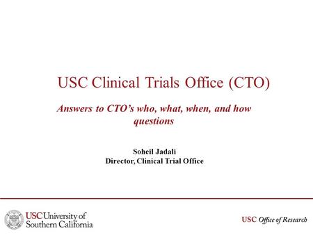 USC Clinical Trials Office (CTO) Answers to CTOs who, what, when, and how questions Soheil Jadali Director, Clinical Trial Office.