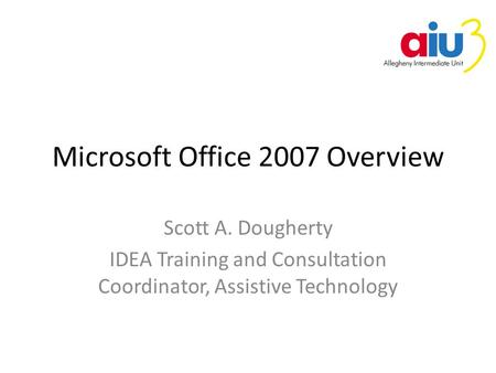 Microsoft Office 2007 Overview Scott A. Dougherty IDEA Training and Consultation Coordinator, Assistive Technology.