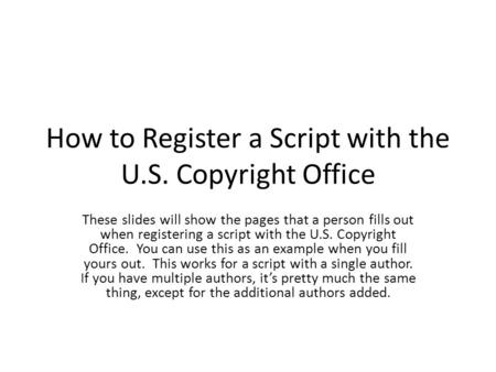 How to Register a Script with the U.S. Copyright Office These slides will show the pages that a person fills out when registering a script with the U.S.