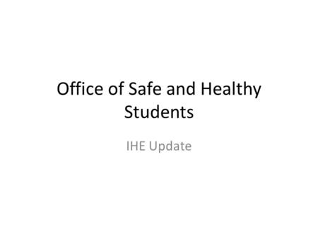 Office of Safe and Healthy Students IHE Update.