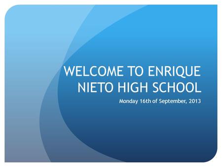 WELCOME TO ENRIQUE NIETO HIGH SCHOOL Monday 16th of September, 2013.