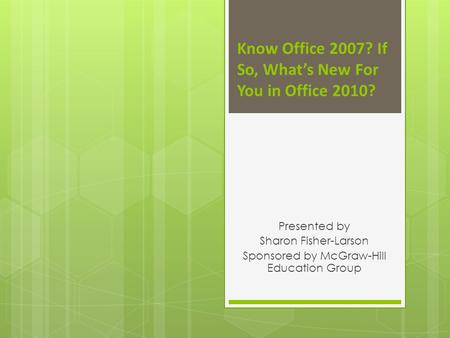 Know Office 2007? If So, Whats New For You in Office 2010? Presented by Sharon Fisher-Larson Sponsored by McGraw-Hill Education Group.