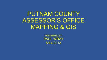 PUTNAM COUNTY ASSESSORS OFFICE MAPPING & GIS PRESENTED BY: PAUL WRAY 5/14/2013.
