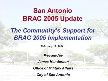 1 San Antonio BRAC 2005 Update The Communitys Support for BRAC 2005 Implementation Presented by James Henderson Office of Military Affairs City of San.