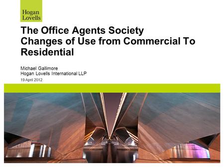 19 April 2012 The Office Agents Society Changes of Use from Commercial To Residential Michael Gallimore Hogan Lovells International LLP.