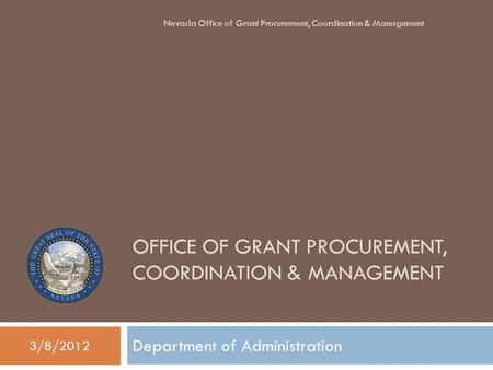 OFFICE OF GRANT PROCUREMENT, COORDINATION & MANAGEMENT Department of Administration 3/8/2012 Nevada Office of Grant Procurement, Coordination & Management.