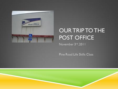 OUR TRIP TO THE POST OFFICE November 3 rd, 2011 Pine Road Life Skills Class.