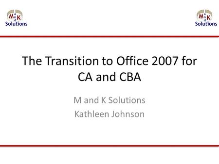 The Transition to Office 2007 for CA and CBA M and K Solutions Kathleen Johnson.