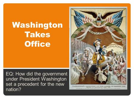 Washington Takes Office EQ: How did the government under President Washington set a precedent for the new nation?