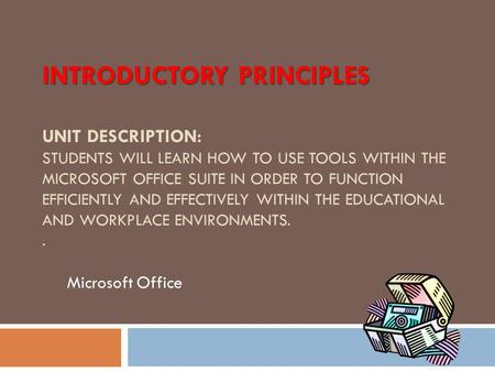INTRODUCTORY PRINCIPLES INTRODUCTORY PRINCIPLES UNIT DESCRIPTION: STUDENTS WILL LEARN HOW TO USE TOOLS WITHIN THE MICROSOFT OFFICE SUITE IN ORDER TO FUNCTION.