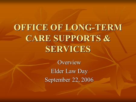 OFFICE OF LONG-TERM CARE SUPPORTS & SERVICES Overview Elder Law Day September 22, 2006.