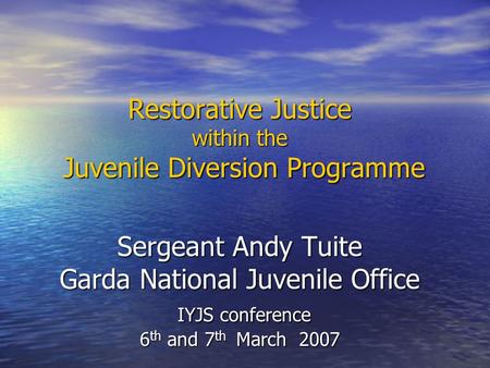 Restorative Justice within the Juvenile Diversion Programme Sergeant Andy Tuite Garda National Juvenile Office IYJS conference 6 th and 7 th March 2007.