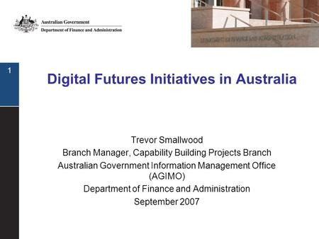 1 Digital Futures Initiatives in Australia Trevor Smallwood Branch Manager, Capability Building Projects Branch Australian Government Information Management.