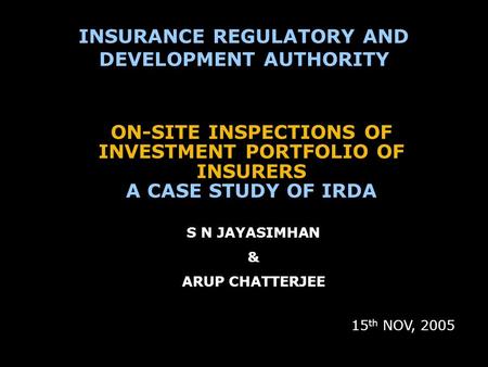 ON-SITE INSPECTIONS OF INVESTMENT PORTFOLIO OF INSURERS A CASE STUDY OF IRDA 15 th NOV, 2005 INSURANCE REGULATORY AND DEVELOPMENT AUTHORITY S N JAYASIMHAN.