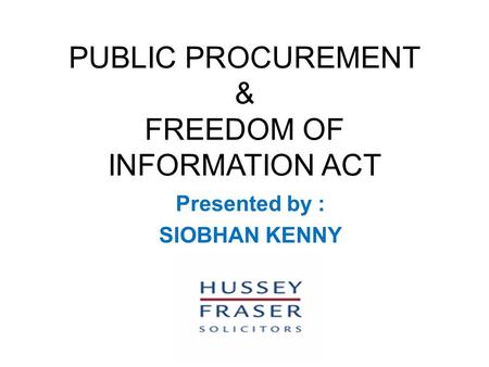 PUBLIC PROCUREMENT & FREEDOM OF INFORMATION ACT Presented by : SIOBHAN KENNY.