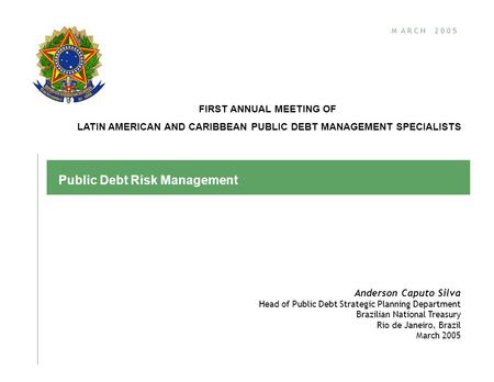 M A R C H 2 0 0 5 Public Debt Risk Management Anderson Caputo Silva Head of Public Debt Strategic Planning Department Brazilian National Treasury Rio de.