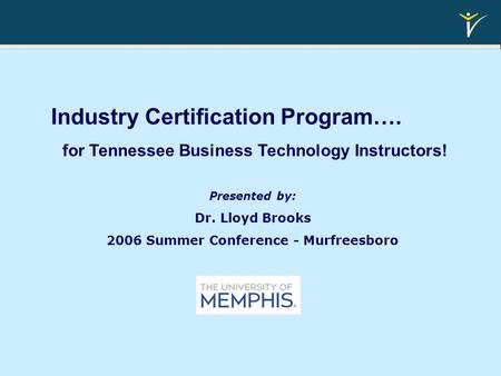 Industry Certification Program…. for Tennessee Business Technology Instructors! Presented by: Dr. Lloyd Brooks 2006 Summer Conference - Murfreesboro.