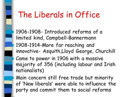 The Liberals in Office 1906-1908- Introduced reforms of a limited kind, Campbell-Bannermann 1908-1914-More far reaching and innovative- Asquith,Lloyd George,