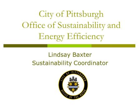 City of Pittsburgh Office of Sustainability and Energy Efficiency Lindsay Baxter Sustainability Coordinator.