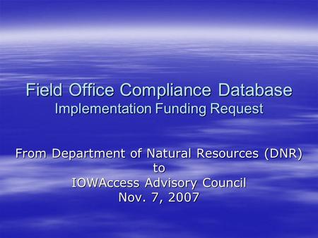 Field Office Compliance Database Implementation Funding Request From Department of Natural Resources (DNR) to IOWAccess Advisory Council Nov. 7, 2007.