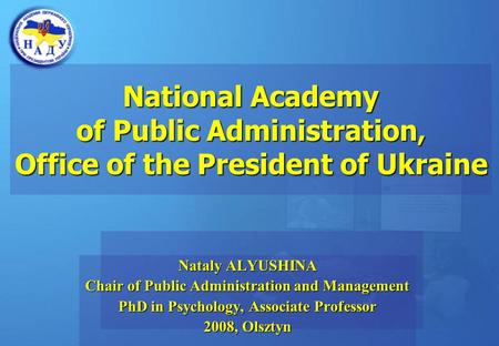 National Academy of Public Administration, Office of the President of Ukraine Nataly ALYUSHINA Chair of Public Administration and Management PhD in Psychology,