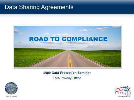 Data Sharing Agreements TRICARE Management Activity HEALTH AFFAIRS 2009 Data Protection Seminar TMA Privacy Office.