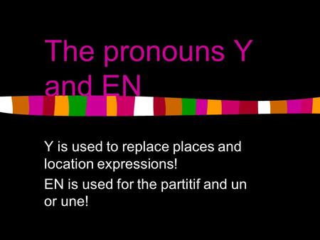 The pronouns Y and EN Y is used to replace places and location expressions! EN is used for the partitif and un or une!