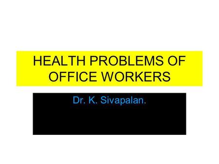 HEALTH PROBLEMS OF OFFICE WORKERS Dr. K. Sivapalan.