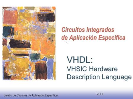 Diseño de Circuitos de Aplicación Específica VHDL Circuitos Integrados de Aplicación Específica VHDL: VHSIC Hardware Description Language.