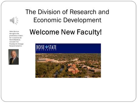 The Division of Research and Economic Development Welcome New Faculty! Select this icon throughout the presentation to hear a few words from Dr. Harold.