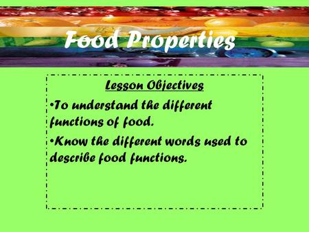 Food Properties Lesson Objectives To understand the different functions of food. Know the different words used to describe food functions.