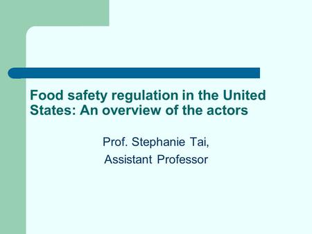 Food safety regulation in the United States: An overview of the actors Prof. Stephanie Tai, Assistant Professor.