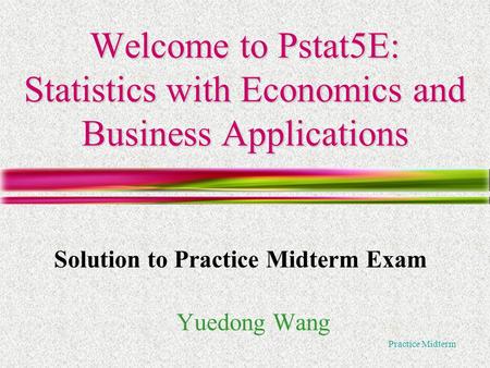 Practice Midterm Welcome to Pstat5E: Statistics with Economics and Business Applications Yuedong Wang Solution to Practice Midterm Exam.