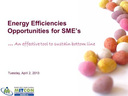 Energy Efficiencies Opportunities for SMEs … An effective tool to sustain bottom line Tuesday, April 2, 2013.