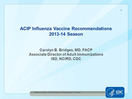 1 ACIP Influenza Vaccine Recommendations 2013-14 Season Carolyn B. Bridges, MD, FACP Associate Director of Adult Immunizations ISD, NCIRD, CDC National.