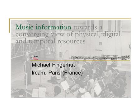 Music information towards a converging view of physical, digital and temporal resources Michael Fingerhut Ircam, Paris (France)