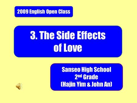 2009 English Open Class 3. The Side Effects of Love Sanseo High School 2 nd Grade (Hajin Yim & John An)