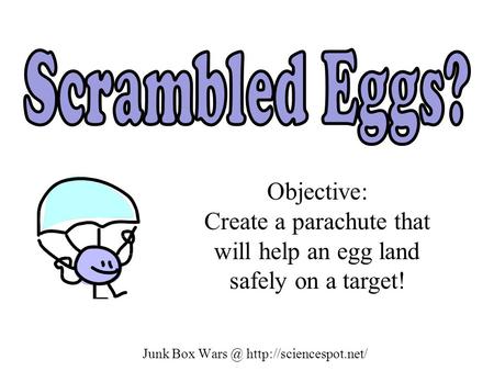 Junk Box Wars @ http://sciencespot.net/ Scrambled Eggs? Objective: Create a parachute that will help an egg land safely on a target! Junk Box Wars @ http://sciencespot.net/