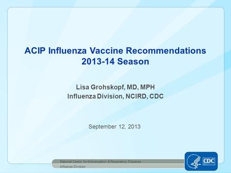 Lisa Grohskopf, MD, MPH Influenza Division, NCIRD, CDC ACIP Influenza Vaccine Recommendations 2013-14 Season National Center for Immunization & Respiratory.