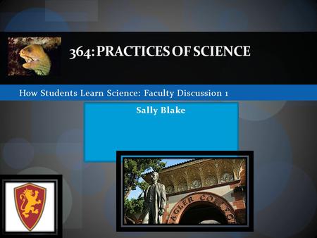 How Students Learn Science: Faculty Discussion 1 364: PRACTICES OF SCIENCE Sally Blake.