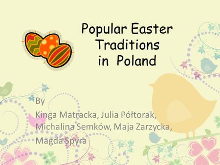 Popular Easter Traditions in Poland By Kinga Matracka, Julia Półtorak, Michalina Semków, Maja Zarzycka, Magda Spyra.