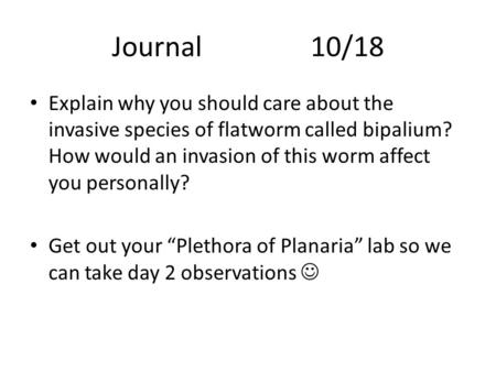 Journal 			10/18 Explain why you should care about the invasive species of flatworm called bipalium? How would an invasion of this worm affect you personally?