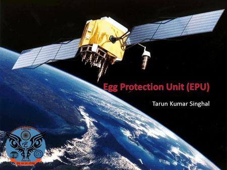 Tarun Kumar Singhal. EPU responsible for: – Egg Protection Unit – Main objective of Cansat Design is to provide egg safety from launch to landing – We.