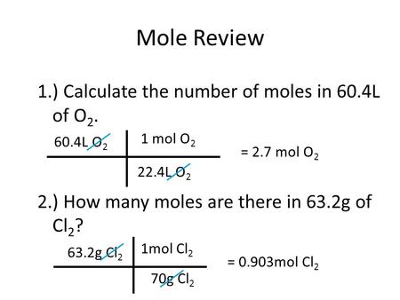 Mole Review 1.) Calculate the number of moles in 60.4L of O2. 2.) How many moles are there in 63.2g of Cl2? 1 mol O2 60.4L O2 = 2.7 mol O2 22.4L O2 1mol.