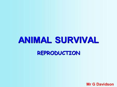 ANIMAL SURVIVAL REPRODUCTION Mr G Davidson.