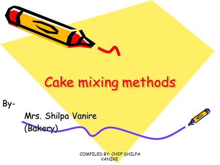 COMPILED BY: CHEF SHILPA VANIRE. Cake mixing methods Cake mixing methods By- Mrs. Shilpa Vanire Mrs. Shilpa Vanire(Bakery)