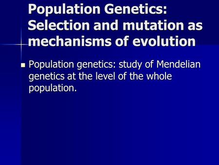 Population Genetics: Selection and mutation as mechanisms of evolution Population genetics: study of Mendelian genetics at the level of the whole population.