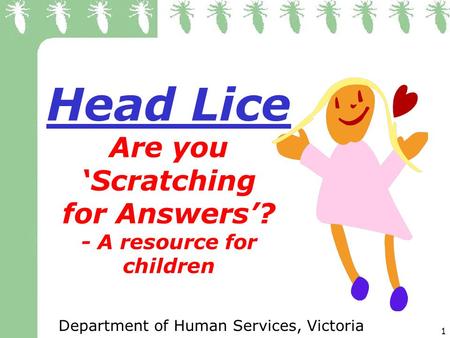 1 Head Lice Are you Scratching for Answers? - A resource for children Department of Human Services, Victoria.