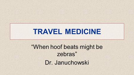 TRAVEL MEDICINE When hoof beats might be zebras Dr. Januchowski.